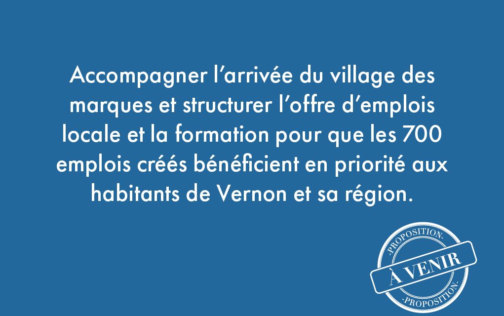 45. Accompagner l’arrivée du village des marques et structurer l’offre d’emplois locale et la formation pour que les 700 emplois créés bénéficient en priorité aux habitants de Vernon et sa région.