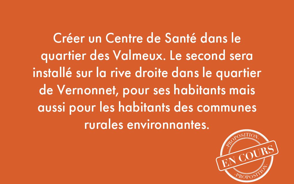 107. Créer un Centre de Santé dans le quartier des Valmeux. Le second sera installé sur la rive droite dans le quartier de Vernonnet, pour ses habitants mais aussi pour les habitants des communes rurales environnantes.